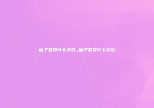 柚孑茶有什么功效_柚子茶有什么功效