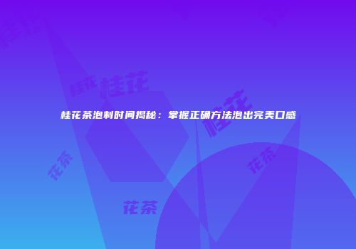 桂花茶泡制时间揭秘：掌握正确方法泡出完美口感