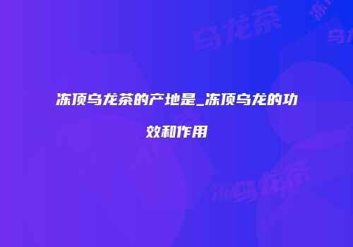 冻顶乌龙茶的产地是_冻顶乌龙的功效和作用