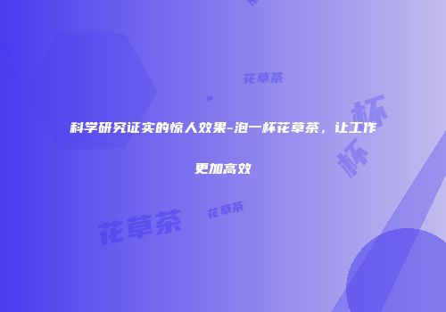 科学研究证实的惊人效果-泡一杯花草茶，让工作更加高效
