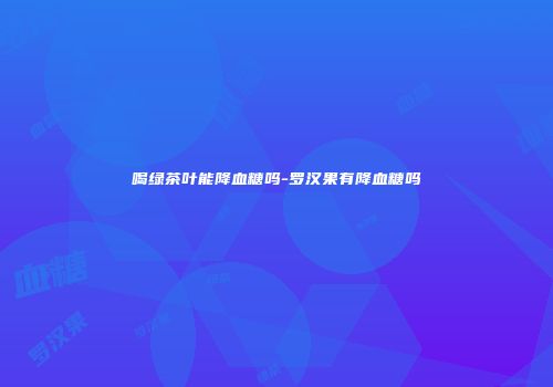 喝绿茶叶能降血糖吗-罗汉果有降血糖吗
