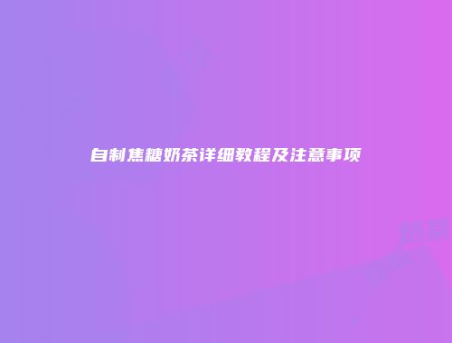 自制焦糖奶茶详细教程及注意事项