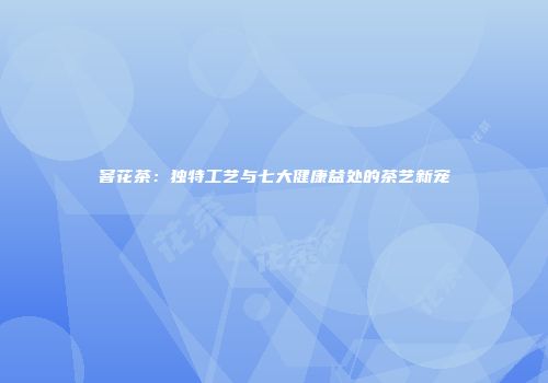 窨花茶：独特工艺与七大健康益处的茶艺新宠