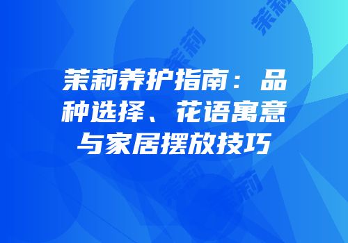 茉莉养护指南：品种选择、花语寓意与家居摆放技巧