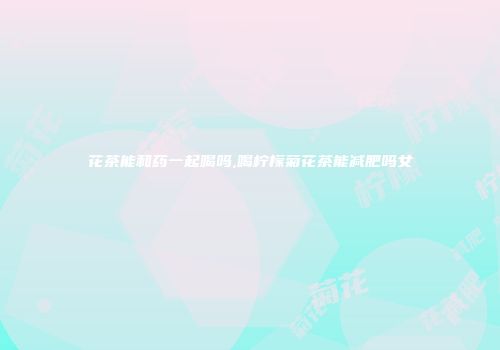 花茶能和药一起喝吗,喝柠檬菊花茶能减肥吗女