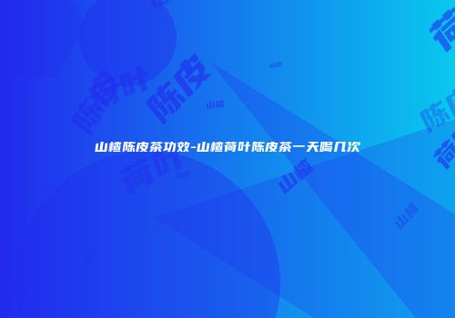 山楂陈皮茶功效-山楂荷叶陈皮茶一天喝几次