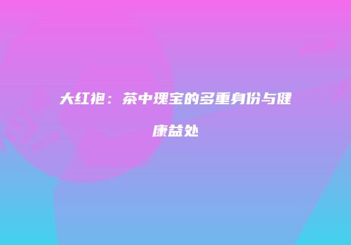 大红袍：茶中瑰宝的多重身份与健康益处