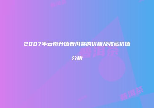 2007年云南升值普洱茶的价格及收藏价值分析