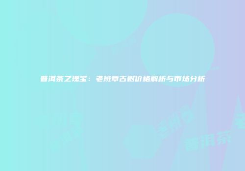 普洱茶之瑰宝：老班章古树价格解析与市场分析