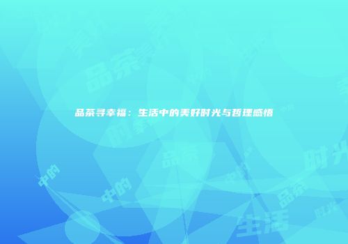 品茶寻幸福：生活中的美好时光与哲理感悟