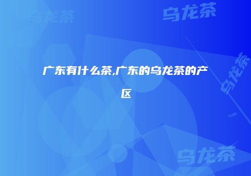 广东有什么茶,广东的乌龙茶的产区