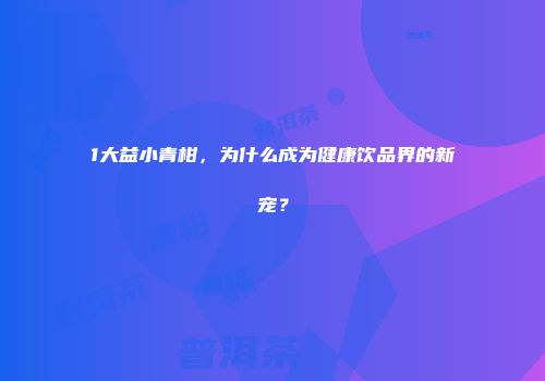 1大益小青柑，为什么成为健康饮品界的新宠？