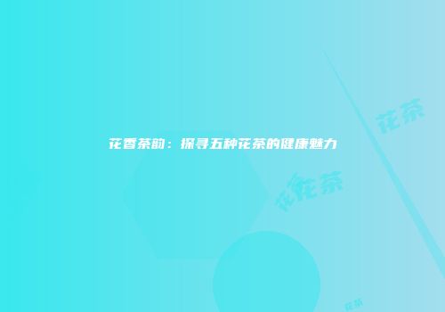 花香茶韵：探寻五种花茶的健康魅力