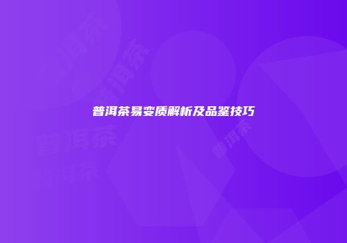 普洱茶易变质解析及品鉴技巧