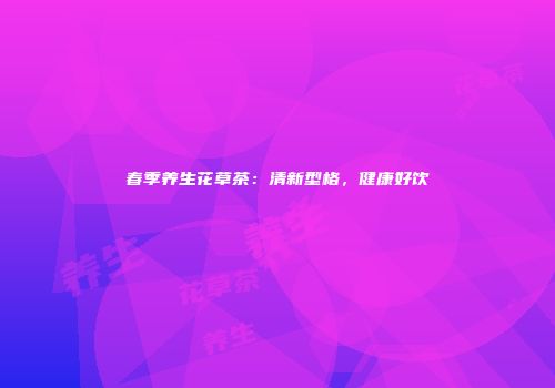 春季养生花草茶：清新型格，健康好饮