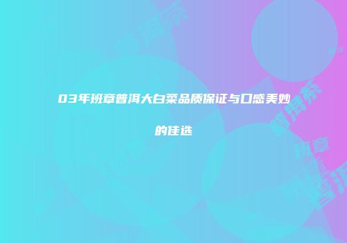 03年班章普洱大白菜品质保证与口感美妙的佳选