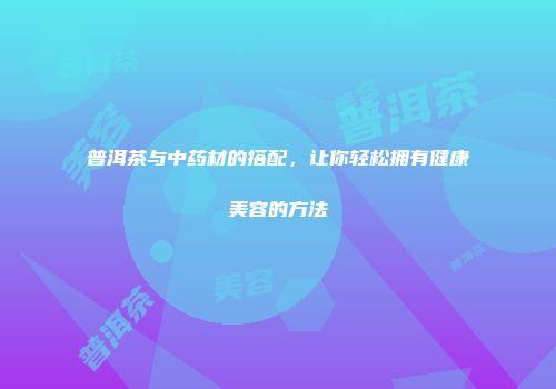 普洱茶与中药材的搭配，让你轻松拥有健康美容的方法
