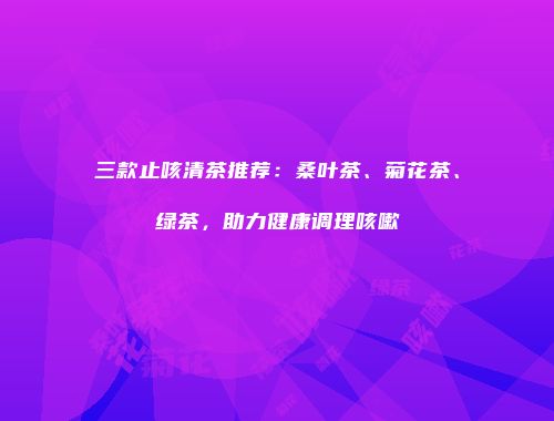 三款止咳清茶推荐：桑叶茶、菊花茶、绿茶，助力健康调理咳嗽