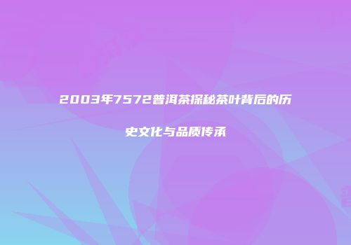 2003年7572普洱茶探秘茶叶背后的历史文化与品质传承