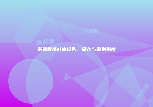 铁观音茶叶底选购、保存与鉴别指南