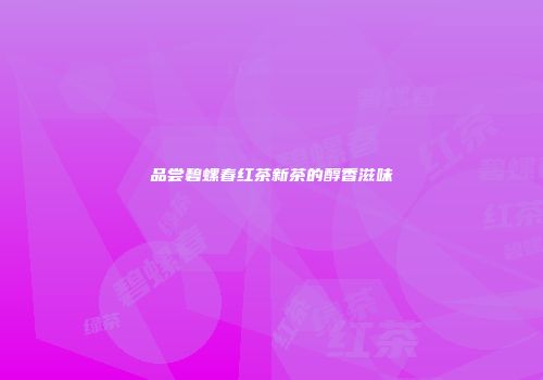 品尝碧螺春红茶新茶的醇香滋味
