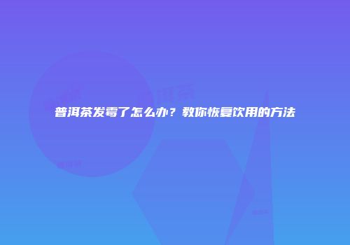 普洱茶发霉了怎么办？教你恢复饮用的方法