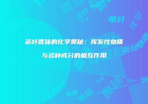 茶叶香味的化学奥秘：挥发性物质与多种成分的相互作用