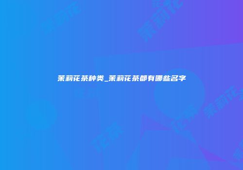 茉莉花茶种类_茉莉花茶都有哪些名字