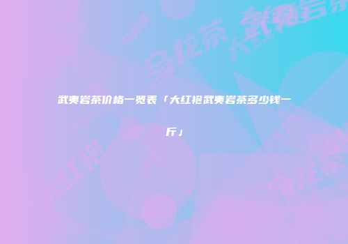 武夷岩茶价格一览表「大红袍武夷岩茶多少钱一斤」