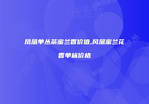 凤凰单丛茶蜜兰香价值,风凰蜜兰花香单枞价格
