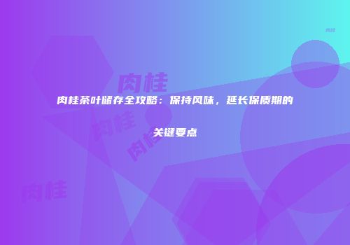 肉桂茶叶储存全攻略：保持风味，延长保质期的关键要点