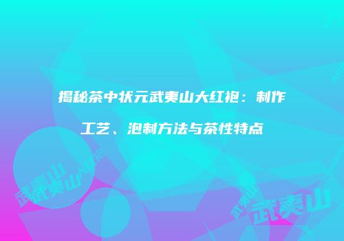 揭秘茶中状元武夷山大红袍：制作工艺、泡制方法与茶性特点