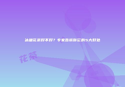 冰糖花茶好不好？专家告诉你它的5大好处