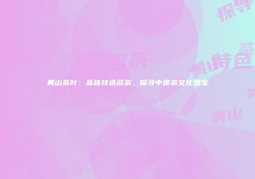 黄山茶叶：品味特色名茶，探寻中国茶文化瑰宝