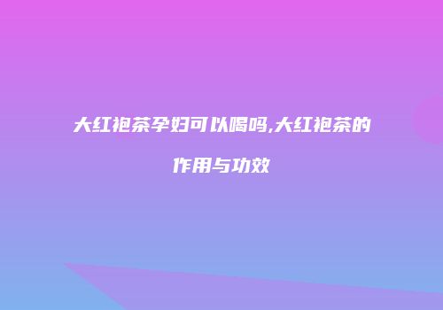 大红袍茶孕妇可以喝吗,大红袍茶的作用与功效
