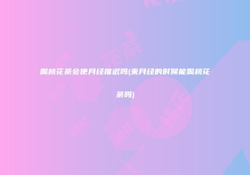 喝桃花茶会使月经推迟吗(来月经的时候能喝桃花茶吗)