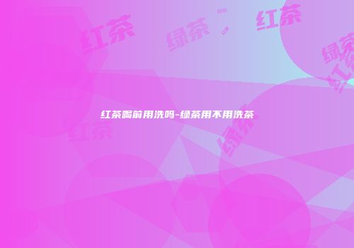 红茶喝前用洗吗-绿茶用不用洗茶