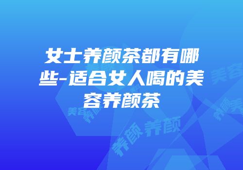 女士养颜茶都有哪些-适合女人喝的美容养颜茶