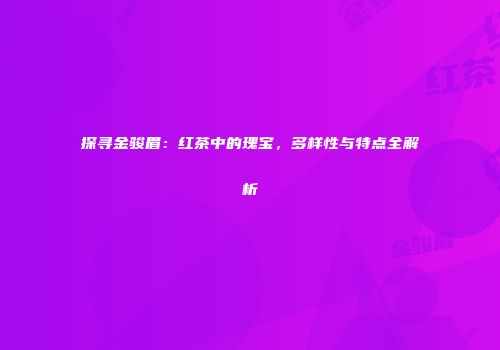 探寻金骏眉：红茶中的瑰宝，多样性与特点全解析