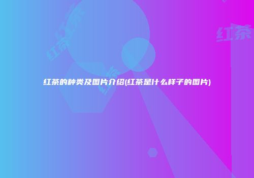 红茶的种类及图片介绍(红茶是什么样子的图片)