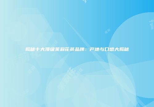 揭秘十大顶级茉莉花茶品牌：产地与口感大揭秘