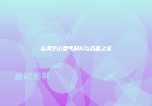 普洱熟茶香气解析与品鉴之道