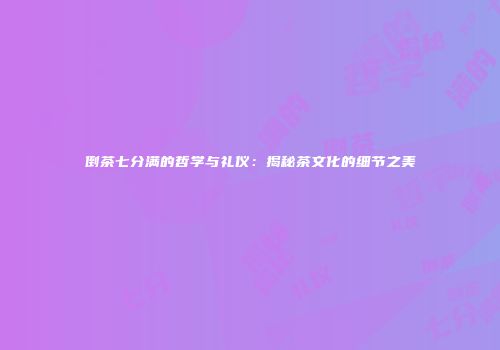 倒茶七分满的哲学与礼仪：揭秘茶文化的细节之美