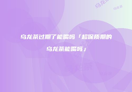 乌龙茶过期了能喝吗「超保质期的乌龙茶能喝吗」