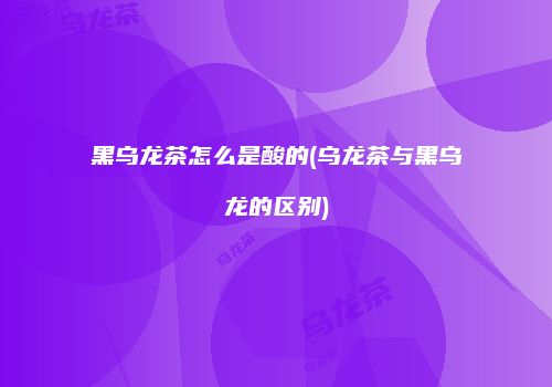 黑乌龙茶怎么是酸的(乌龙茶与黑乌龙的区别)