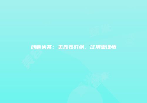 炒薏米茶：美容双刃剑，饮用需谨慎