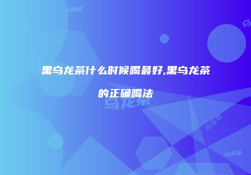 黑乌龙茶什么时候喝最好,黑乌龙茶的正确喝法