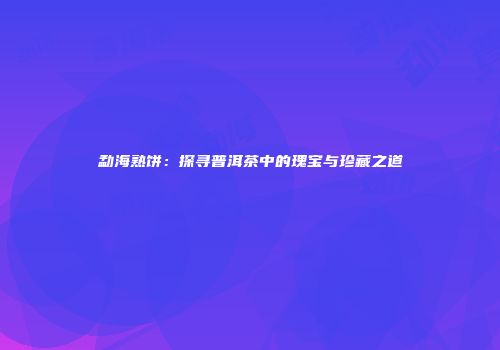 勐海熟饼：探寻普洱茶中的瑰宝与珍藏之道