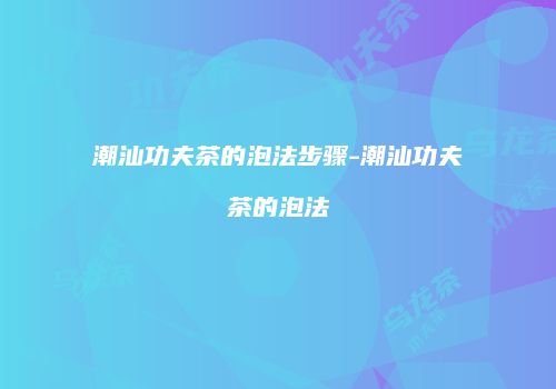 潮汕功夫茶的泡法步骤-潮汕功夫茶的泡法