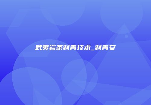 武夷岩茶制青技术_制青安